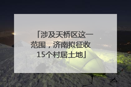 涉及天桥区这一范围，济南拟征收15个村居土地