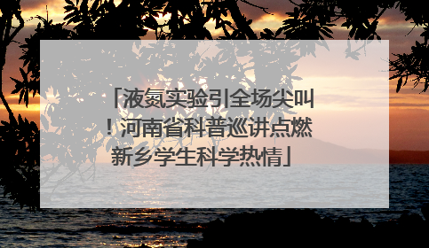 液氮实验引全场尖叫！河南省科普巡讲点燃新乡学生科学热情