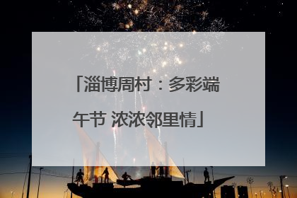 淄博周村：多彩端午节 浓浓邻里情