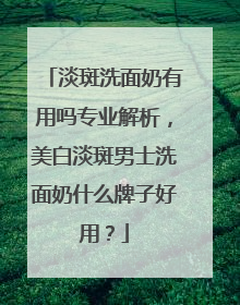 淡斑洗面奶有用吗专业解析，美白淡斑男士洗面奶什么牌子好用？