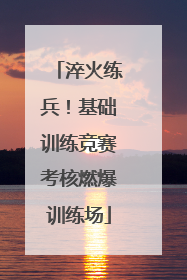 淬火练兵！基础训练竞赛考核燃爆训练场