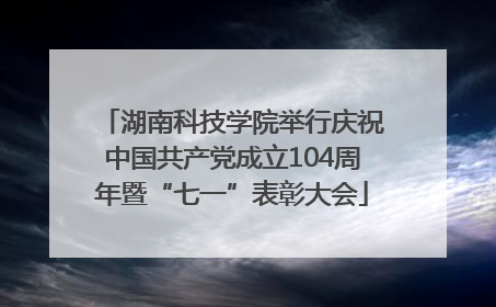 湖南科技学院举行庆祝中国共产党成立104周年暨“七一”表彰大会