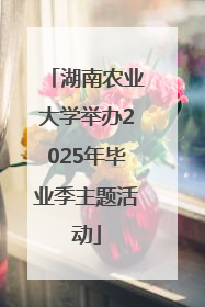 湖南农业大学举办2025年毕业季主题活动