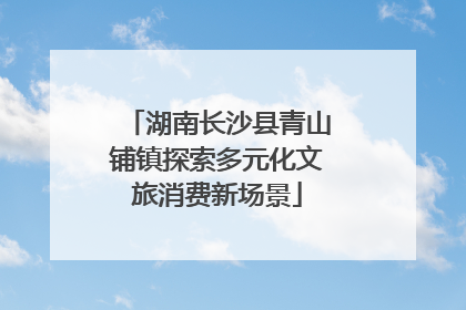 湖南长沙县青山铺镇探索多元化文旅消费新场景