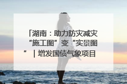 湖南：助力防灾减灾“施工图”变“实景图”｜增发国债气象项目落地见效系列报道