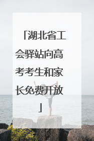 湖北省工会驿站向高考考生和家长免费开放