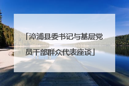 漳浦县委书记与基层党员干部群众代表座谈