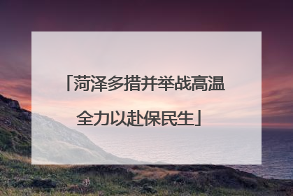 菏泽多措并举战高温 全力以赴保民生