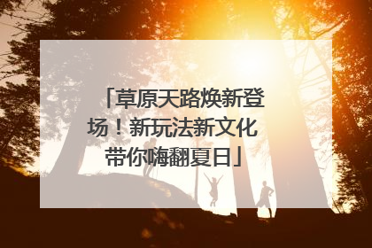草原天路焕新登场！新玩法新文化带你嗨翻夏日