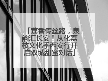 荔香传丝路，泉韵汇长安！从化荔枝文化季西安行开启双城甜蜜对话
