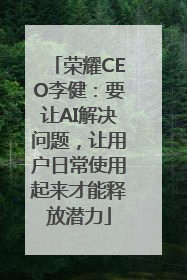荣耀CEO李健：要让AI解决问题，让用户日常使用起来才能释放潜力
