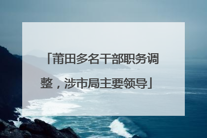 莆田多名干部职务调整，涉市局主要领导