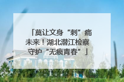 莫让文身“刺”痛未来！湖北潜江检察守护“无痕青春”