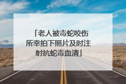 老人被毒蛇咬伤 所幸拍下照片及时注射抗蛇毒血清