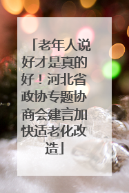老年人说好才是真的好！河北省政协专题协商会建言加快适老化改造