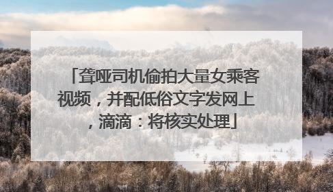 聋哑司机偷拍大量女乘客视频，并配低俗文字发网上，滴滴：将核实处理
