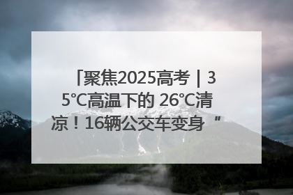 聚焦2025高考｜35℃高温下的 26℃清凉！16辆公交车变身“助考驿站”为高考护航