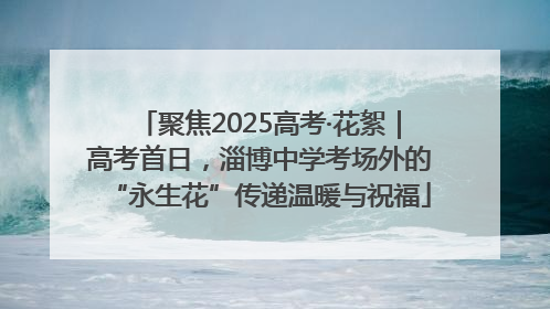 聚焦2025高考·花絮｜高考首日，淄博中学考场外的“永生花”传递温暖与祝福