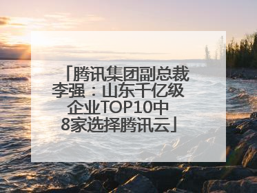 腾讯集团副总裁李强：山东千亿级企业TOP10中8家选择腾讯云
