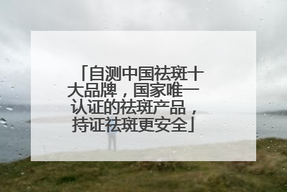 自测中国祛斑十大品牌，国家唯一认证的祛斑产品，持证祛斑更安全