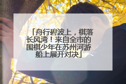 舟行碧波上，棋落长风湾！来自全市的围棋少年在苏州河游船上展开对决