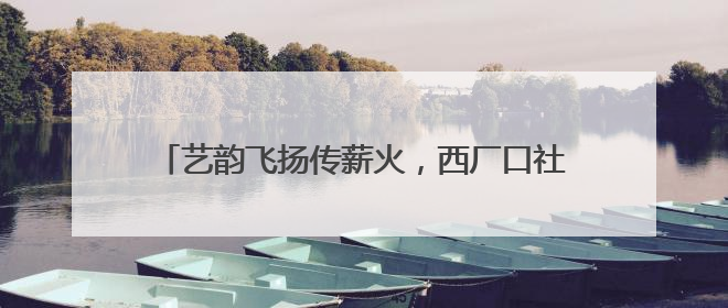 艺韵飞扬传薪火，西厂口社区文艺汇演奏响爱党强音