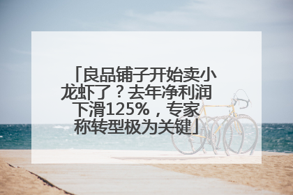 良品铺子开始卖小龙虾了？去年净利润下滑125%，专家称转型极为关键
