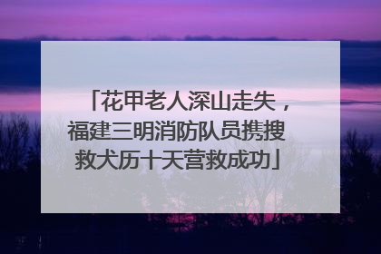 花甲老人深山走失，福建三明消防队员携搜救犬历十天营救成功