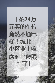花24万元买的车位竟然不通电梯！城北一小区业主收房时“傻眼”了