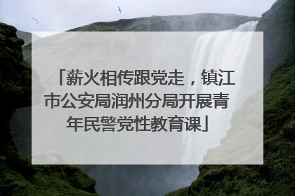 薪火相传跟党走，镇江市公安局润州分局开展青年民警党性教育课