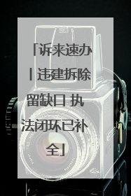 诉来速办丨违建拆除留缺口 执法闭环已补全