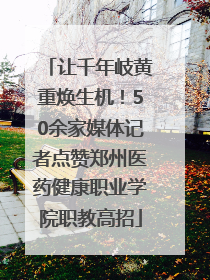 让千年岐黄重焕生机！50余家媒体记者点赞郑州医药健康职业学院职教高招