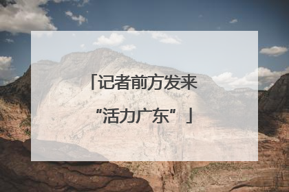记者前方发来“活力广东”