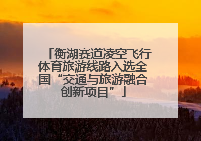衡湖赛道凌空飞行体育旅游线路入选全国“交通与旅游融合创新项目”