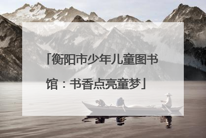 衡阳市少年儿童图书馆：书香点亮童梦