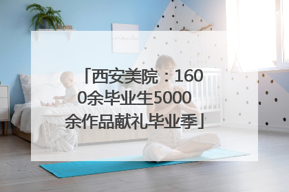 西安美院：1600余毕业生5000余作品献礼毕业季