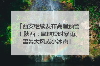 西安继续发布高温预警！陕西：局地短时暴雨、雷暴大风或小冰雹