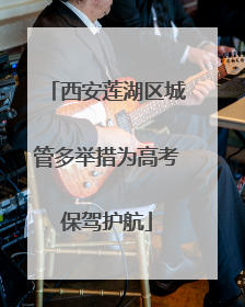 西安莲湖区城管多举措为高考保驾护航
