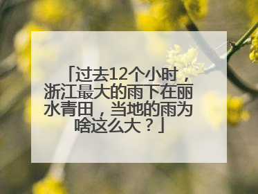 过去12个小时，浙江最大的雨下在丽水青田，当地的雨为啥这么大？