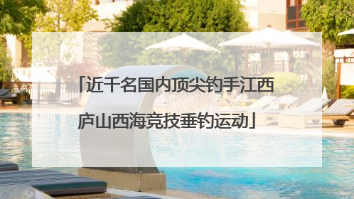 近千名国内顶尖钓手江西庐山西海竞技垂钓运动