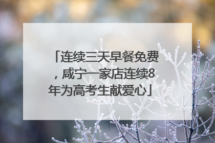 连续三天早餐免费，咸宁一家店连续8年为高考生献爱心
