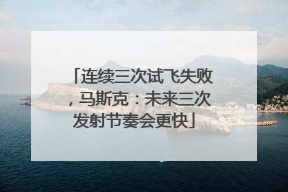 连续三次试飞失败，马斯克：未来三次发射节奏会更快