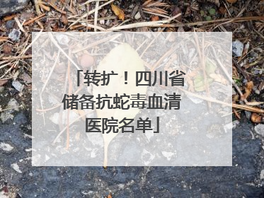 转扩！四川省储备抗蛇毒血清医院名单