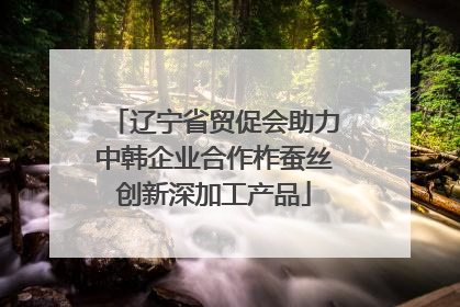 辽宁省贸促会助力中韩企业合作柞蚕丝创新深加工产品