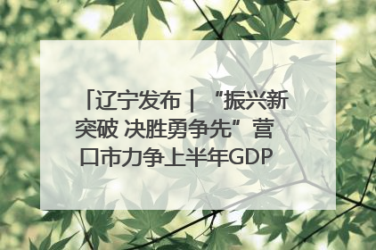 辽宁发布｜“振兴新突破 决胜勇争先”营口市力争上半年GDP增长6%左右