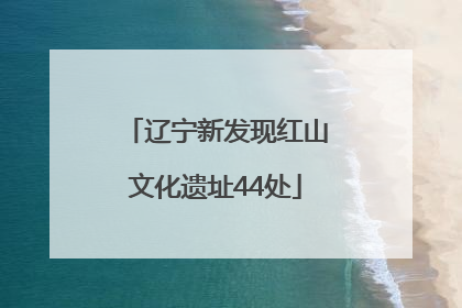 辽宁新发现红山文化遗址44处