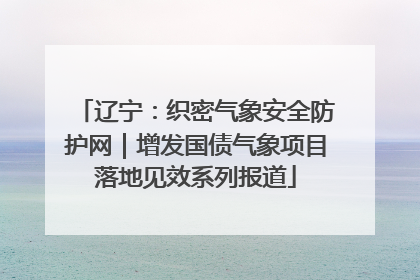 辽宁：织密气象安全防护网｜增发国债气象项目落地见效系列报道