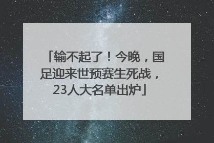 输不起了！今晚，国足迎来世预赛生死战，23人大名单出炉