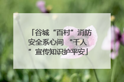 谷城“百村”消防安全系心间 “千人”宣传知识护平安