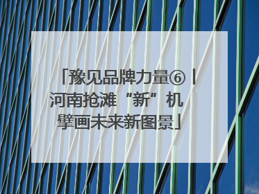 豫见品牌力量⑥丨河南抢滩“新”机 擘画未来新图景